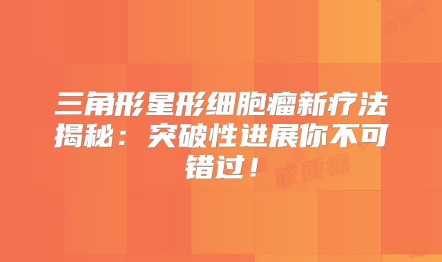 三角形星形细胞瘤新疗法揭秘：突破性进展你不可错过！