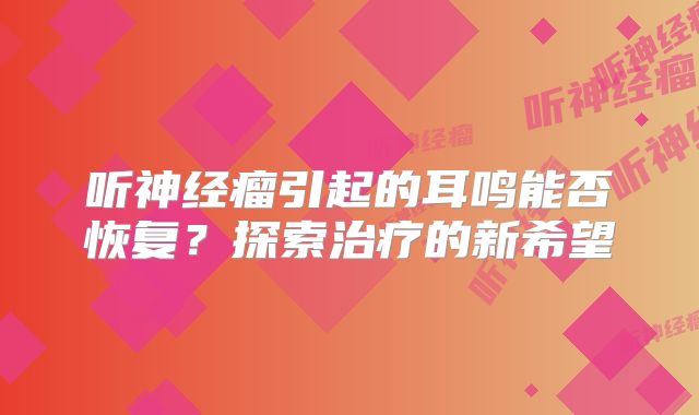听神经瘤引起的耳鸣能否恢复？探索治疗的新希望