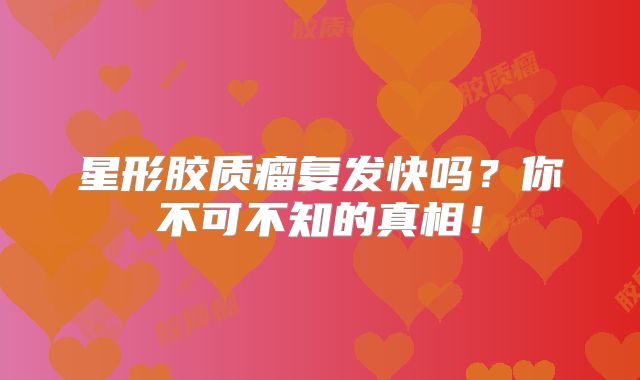 星形胶质瘤复发快吗？你不可不知的真相！