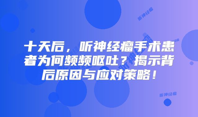 十天后，听神经瘤手术患者为何频频呕吐？揭示背后原因与应对策略！