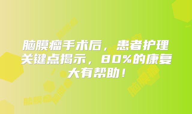 脑膜瘤手术后，患者护理关键点揭示，80%的康复大有帮助！