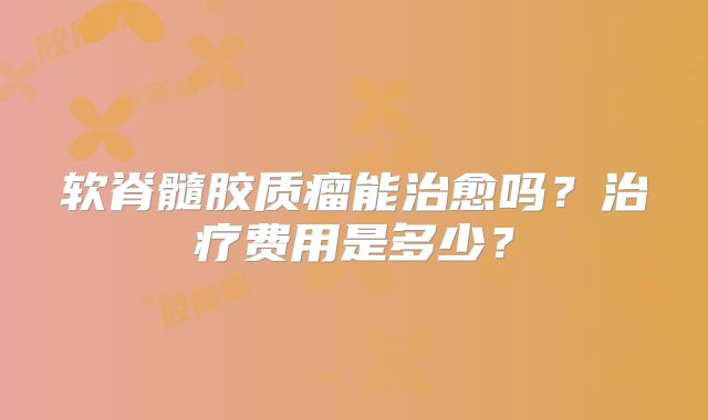 软脊髓胶质瘤能治愈吗？治疗费用是多少？