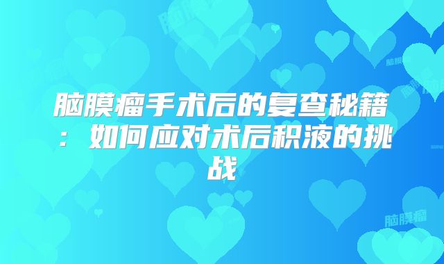 脑膜瘤手术后的复查秘籍：如何应对术后积液的挑战