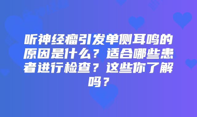 听神经瘤引发单侧耳鸣的原因是什么？适合哪些患者进行检查？这些你了解吗？