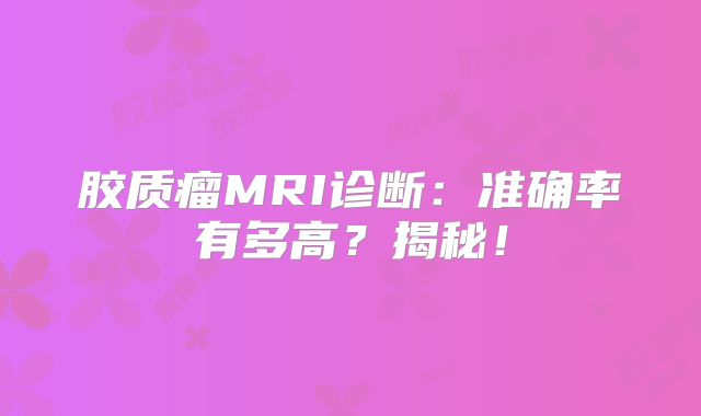 胶质瘤MRI诊断：准确率有多高？揭秘！