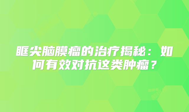 眶尖脑膜瘤的治疗揭秘：如何有效对抗这类肿瘤？