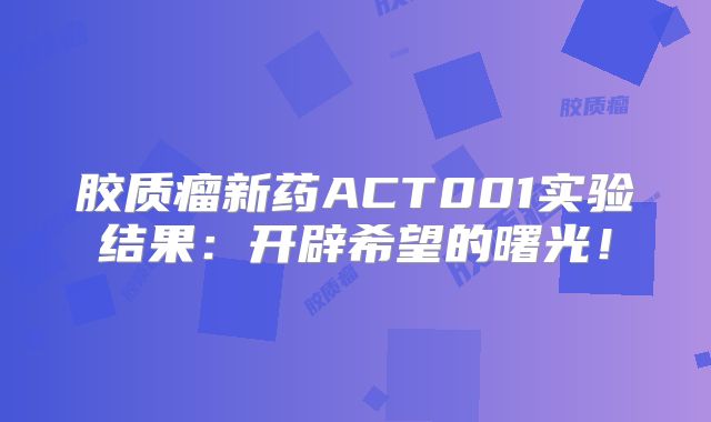 胶质瘤新药ACT001实验结果：开辟希望的曙光！