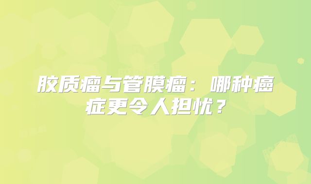胶质瘤与管膜瘤：哪种癌症更令人担忧？