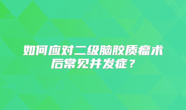 如何应对二级脑胶质瘤术后常见并发症？
