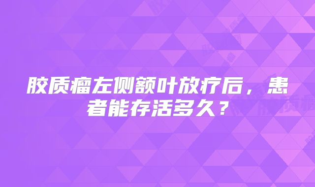 胶质瘤左侧额叶放疗后，患者能存活多久？