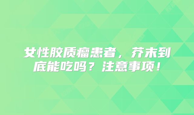 女性胶质瘤患者，芥末到底能吃吗？注意事项！