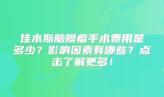 佳木斯脑膜瘤手术费用是多少？影响因素有哪些？点击了解更多！