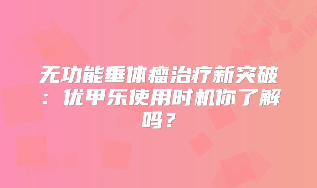 无功能垂体瘤治疗新突破：优甲乐使用时机你了解吗？
