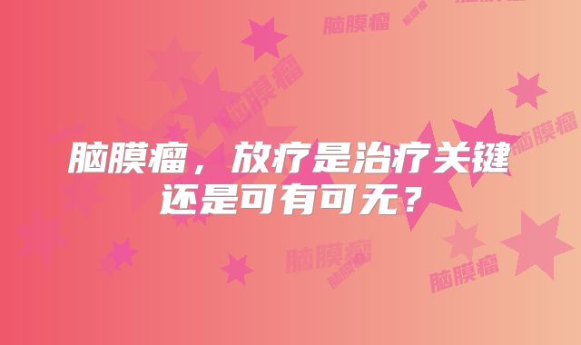 脑膜瘤，放疗是治疗关键还是可有可无？