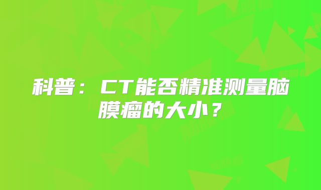 科普：CT能否精准测量脑膜瘤的大小？