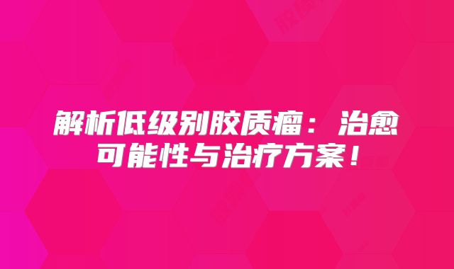 解析低级别胶质瘤：治愈可能性与治疗方案！