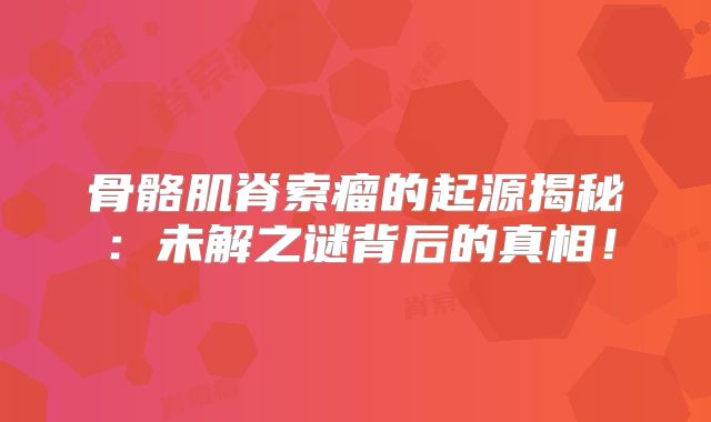 骨骼肌脊索瘤的起源揭秘：未解之谜背后的真相！