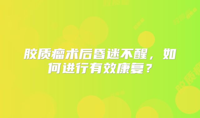 胶质瘤术后昏迷不醒，如何进行有效康复？