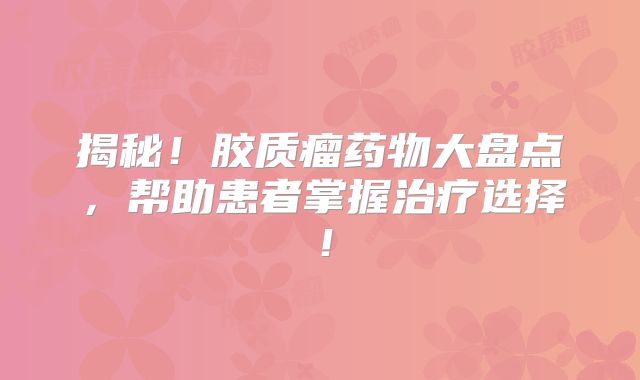 揭秘！胶质瘤药物大盘点，帮助患者掌握治疗选择！
