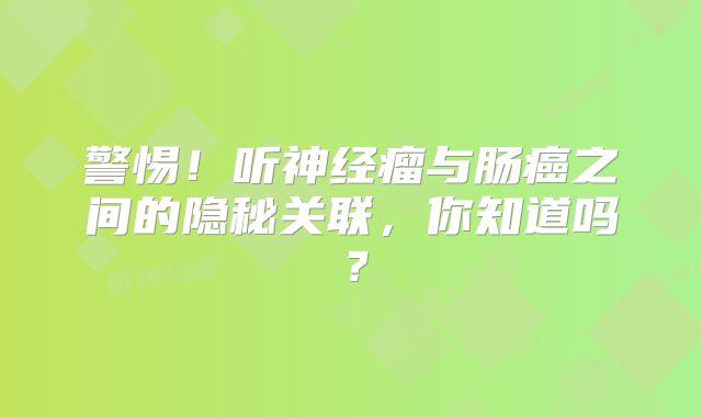 警惕！听神经瘤与肠癌之间的隐秘关联，你知道吗？