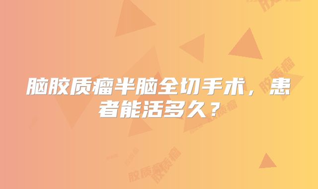 脑胶质瘤半脑全切手术，患者能活多久？