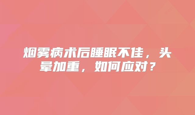烟雾病术后睡眠不佳，头晕加重，如何应对？