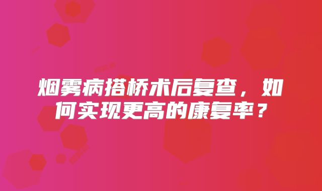 烟雾病搭桥术后复查，如何实现更高的康复率？