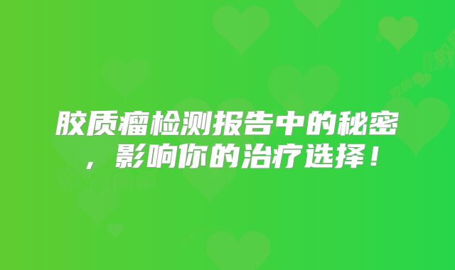 胶质瘤检测报告中的秘密，影响你的治疗选择！