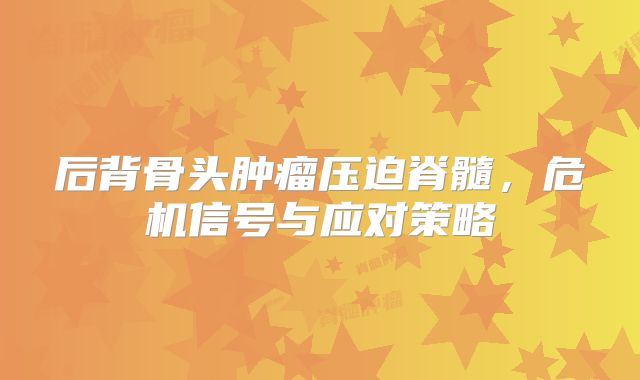 后背骨头肿瘤压迫脊髓，危机信号与应对策略