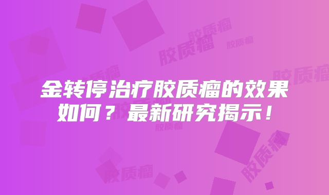 金转停治疗胶质瘤的效果如何？最新研究揭示！