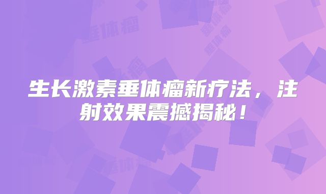 生长激素垂体瘤新疗法，注射效果震撼揭秘！