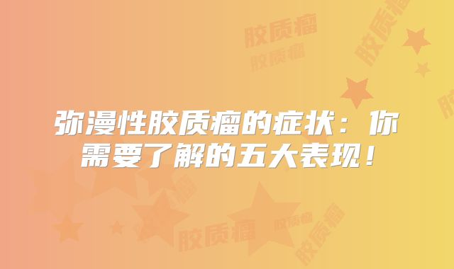 弥漫性胶质瘤的症状：你需要了解的五大表现！