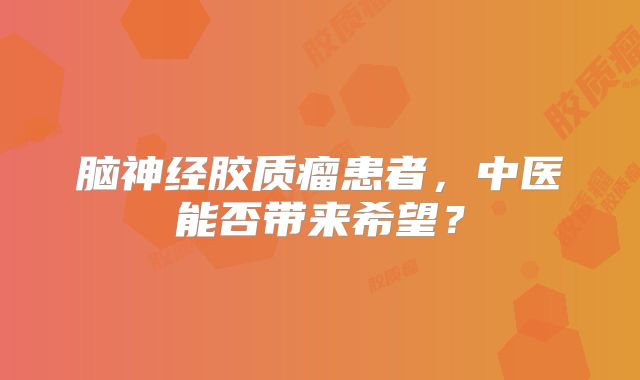 脑神经胶质瘤患者，中医能否带来希望？