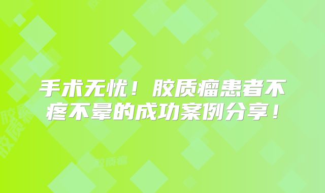 手术无忧！胶质瘤患者不疼不晕的成功案例分享！