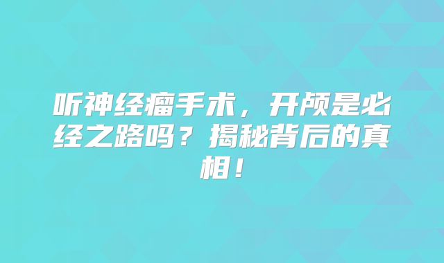 听神经瘤手术，开颅是必经之路吗？揭秘背后的真相！