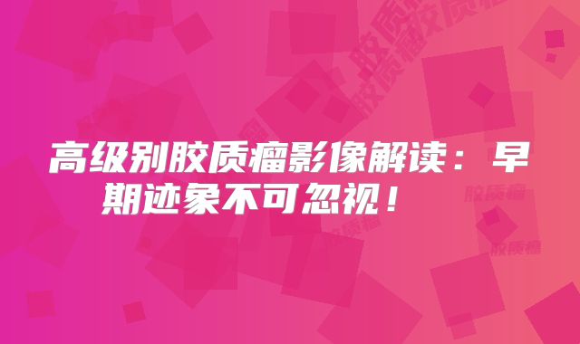 高级别胶质瘤影像解读：早期迹象不可忽视！  