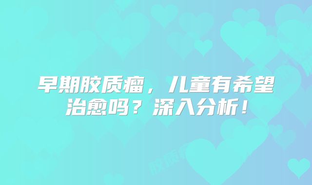 早期胶质瘤，儿童有希望治愈吗？深入分析！