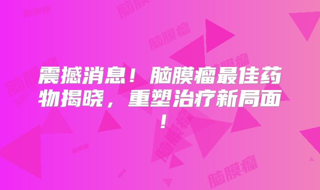 震撼消息！脑膜瘤最佳药物揭晓，重塑治疗新局面！
