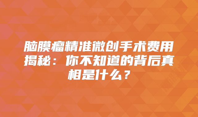 脑膜瘤精准微创手术费用揭秘：你不知道的背后真相是什么？