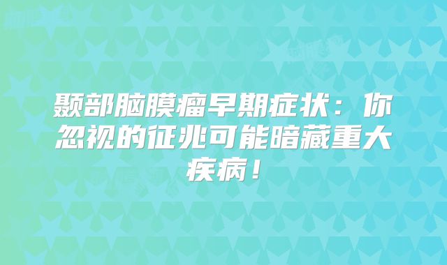 颞部脑膜瘤早期症状：你忽视的征兆可能暗藏重大疾病！