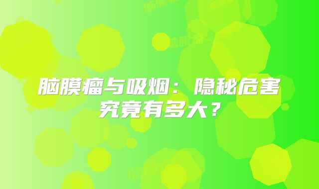 脑膜瘤与吸烟：隐秘危害究竟有多大？