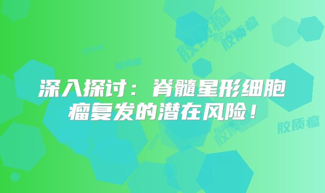 深入探讨：脊髓星形细胞瘤复发的潜在风险！