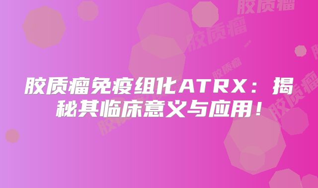 胶质瘤免疫组化ATRX：揭秘其临床意义与应用！
