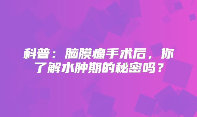 科普：脑膜瘤手术后，你了解水肿期的秘密吗？