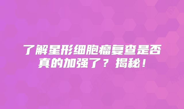 了解星形细胞瘤复查是否真的加强了？揭秘！