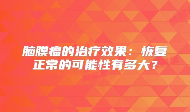 脑膜瘤的治疗效果：恢复正常的可能性有多大？