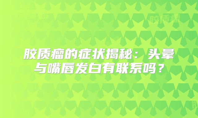胶质瘤的症状揭秘：头晕与嘴唇发白有联系吗？