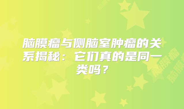 脑膜瘤与侧脑室肿瘤的关系揭秘：它们真的是同一类吗？
