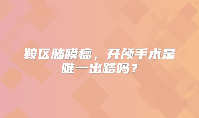 鞍区脑膜瘤，开颅手术是唯一出路吗？