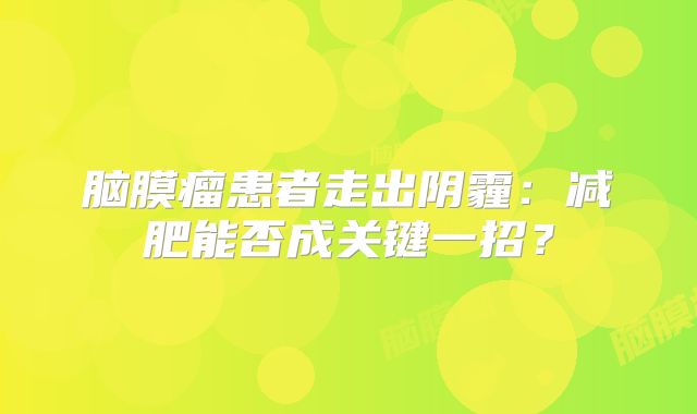 脑膜瘤患者走出阴霾：减肥能否成关键一招？